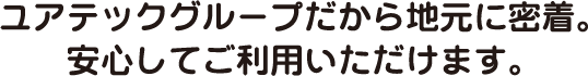 ユアテックグループだから地元に密着。安心してご利用いただけます。
